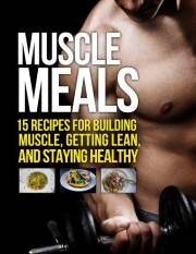 Muscle Meals: 15 Recipes for Building Muscle, Getting Lean, and Staying Healthy (The Build Muscle, Get Lean, and Stay Healthy