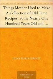 Things Mother Used to Make A Collection of Old Time Recipes, Some Nearly One Hundred Years Old and Never Published Before