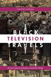 Black Television Travels: African American Media around the Globe (Critical Cultural Communication Book 16)