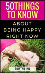 50 Things to Know About Being Happy Right Now: A Simple Guide To Increase Happiness in Your Life (50 Things to Know About Bir