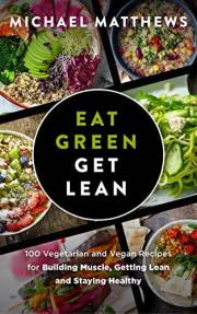 Eat Green Get Lean: 100 Vegetarian and Vegan Recipes for Building Muscle, Getting Lean and Staying Healthy (The Build Muscle,