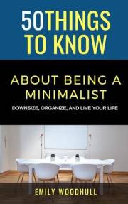 50 Things to Know About Being a Minimalist: Downsize, Organize, and Live Your Life (50 Things to Know About Cleaning: Declutt 50 Things to Know About Being a Minimalist: Downsize, Organize, and Live Your Life (50 Things to Know About Cleaning: Declutt