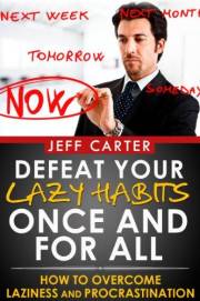 Defeat Your Lazy Habits Once And For All: How To Overcome Laziness And Procrastination