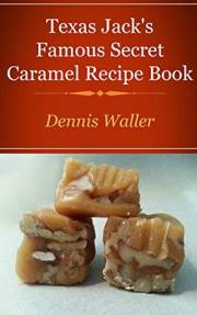 Texas Jack's Famous Caramels Secret Recipe Book: How To Make Caramels The Fun And Easy Way