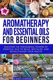 Aromatherapy and Essential Oils: for Beginners: Discover the Phenomenal Powers of Essential Oils to Relax, Revitalize, and Re