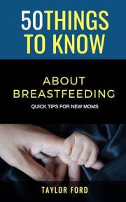 50 Things to Know About Breastfeeding: Quick Tips for New Moms (50 Things to Know About Life, Relationships, and Personal Gro