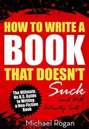 How to Write a Book That Doesn't Suck and Will Actually Sell: Your No B.S. Guide to Learning How to Write a Non Fiction Book