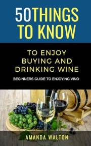 50 Things to Know to Enjoy Buying and Drinking Wine: Beginners Guide to Enjoying Vino (50 Things to Know About Life, Relation