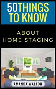 50 Things to Know About Home Staging: Sell Your Home Fast (50 Things to Know About Life, Relationships, and Personal Growth f