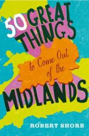 Fifty Great Things to Come Out of the Midlands: A Journalist’s Social History of the Best of Britain
