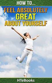 How To Feel Absolutely Great About Yourself: 25 Powerful Ways To Feel Totally Awesome (