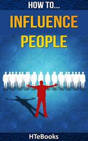 How To Influence People: 25 Great Ways To Improve Your Communication And Negotiating Skills (