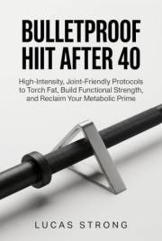 Bulletproof HIIT After 40: High-Intensity, Joint-Friendly Protocols to Torch Fat, Build Functional Strength, and Reclaim Your