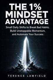 The 1% Mindset Advantage: Small Daily Shifts to Break Bad Habits, Build Unstoppable Momentum, and Automate Your Success