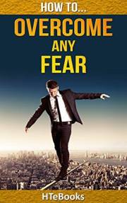 How To Overcome Any Fear: 25 Great Ways To Defeat Anxiety And Become Fearless (