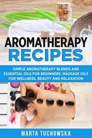 Aromatherapy Recipes: Simple Aromatherapy Blends and Essential Oils for Beginners. Massage Oils for Wellness, Beauty and Rela