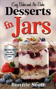 Desserts in Jars: Dessert Cookbook, Bake and No Bake Dessert Recipes (100 More Easy Recipes in Jars)