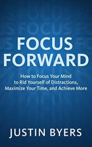 Focus Forward: How to Focus Your Mind to Rid Yourself of Distractions, Maximize Your Time, and Achieve More