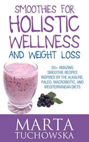 Smoothies for Holistic Wellness and Weight Loss.: 50+ Amazing Smoothie Recipes Inspired by the Alkaline, Paleo, Macrobiotic,