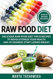 Raw Food Diet: Delicious Raw Food Diet Tips & Recipes to Revolutionize Your Health and (if desired) Start Losing Weight (Heal