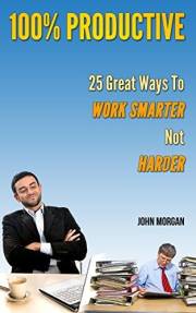 100% Productive: 25 Great Ways To Work Smarter Not Harder (How To Be 100%)