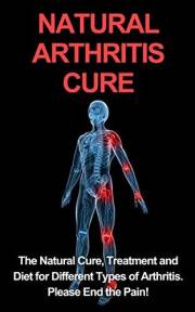 Natural Arthritis Cure: The Natural Cure, Treatment, and Diet for Different Types of Arthritis. End the Pain (Osteoarthritis,