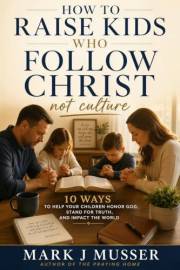 How to Raise Kids that Follow Christ Not Culture: 10 Ways to Help Your Children Honor God, Stand for Truth, and Impact the Wo