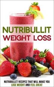Nutribullet Weight Loss: Nutribullet Recipes that will Make You Lose Weight and Feel Great