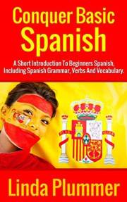 Conquer Basic Spanish: A Short Introduction To Beginners Spanish, Including Spanish Grammar, Verbs and Vocabulary (Learn Span