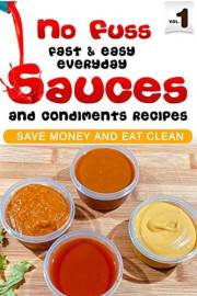 No Fuss Fast and Easy EveryDay Sauces and Condiments Recipes: Save Money and Eat Clean (No Fuss EveryDay Cooking)
