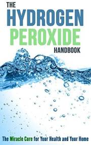 The Hydrogen Peroxide Handbook: The Miracle Cure for Your Health and Your Home