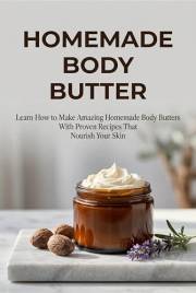 Homemade Body Butter: Learn how to Make Amazing Homemade Body Butters with Proven Recipes that Nourish Your Skin