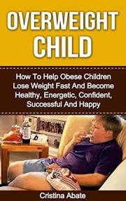 Overweight Child: How To Help Obese Children Lose Weight Fast And Become Healthy, Energetic, Confident, Successful And Happy