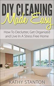 DIY Cleaning Made Easy: How To Declutter, Get Organized And Live In A Stress Free Home (Simplify Your Life Book 1)