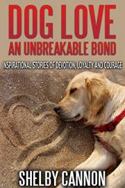 Dog Love – An Unbreakable Bond: Inspirational Stories of Devotion, Loyalty and Courage