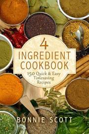 4 Ingredient Cookbook: 150 Quick & Easy Timesaving Recipes: Quick and Easy Cookbook