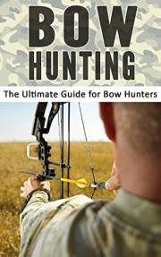 Bow Hunting: The Ultimate Guide for Bow Hunters