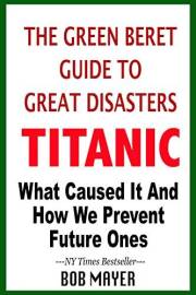 The Green Beret Guide to Great Disasters: Titanic: What Caused It and How We Prevent Future Ones