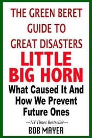 The Green Beret Guide to Great Disasters: Little Big Horn: What Caused It and How We Prevent Future Ones
