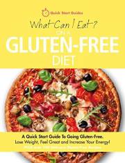 What Can I Eat On A Gluten-Free Diet?: A Quick Start Guide To Going Gluten-Free. Lose Weight, Feel Great and Increase Your En