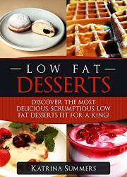 Low Fat Desserts: Discover The Most Delicious, Scrumptious Low Fat Desserts Fit For A King! (Low Fat Desserts, Low Fat Cookbo