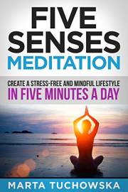 Meditation: Five Senses Meditation: Create a Stress-Free and Mindful Lifestyle in Five Minutes a Day (Mindfulness, Self-Care