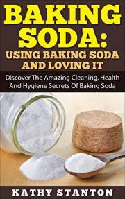 Baking Soda: Using Baking Soda And Loving It: Discover The Amazing Cleaning, Health And Hygiene Secrets Of Baking Soda