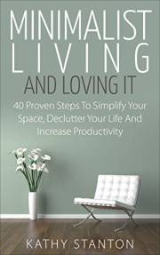 Minimalist Living And Loving It: 40 Proven Steps To Simplify Your Space, Declutter Your Life And Increase Productivity