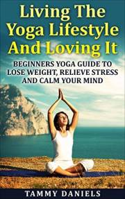 Living The Yoga Lifestyle And Loving It: Beginners Yoga Guide To Lose Weight, Relieve Stress And Calm Your Mind (Healthy Livi