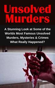 Unsolved Murders: A Stunning Look at Some of the Worlds Most Famous Unsolved Murders, Mysteries & Crimes: What Really Happene