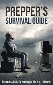 Prepper's Survival Guide: Essentials & Hacks for the Prepper Who Wants to Survive