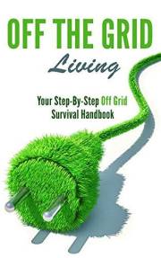 Off the Grid Living: Your Step-By-Step Off Grid Survival Handbook