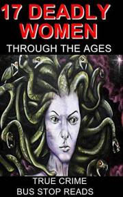 17 DEADLY WOMEN THROUGH THE AGES: TRUE CRIME (BUS STOP READS) 17 DEADLY WOMEN THROUGH THE AGES: TRUE CRIME (BUS STOP READS)