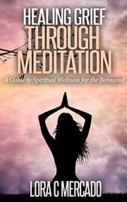 Healing Grief through Meditation: A Guide to Spiritual Wellness for the Bereaved